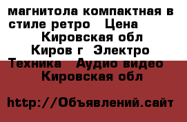 магнитола компактная в стиле ретро › Цена ­ 1 000 - Кировская обл., Киров г. Электро-Техника » Аудио-видео   . Кировская обл.